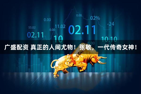 广盛配资 真正的人间尤物！张敏，一代传奇女神！