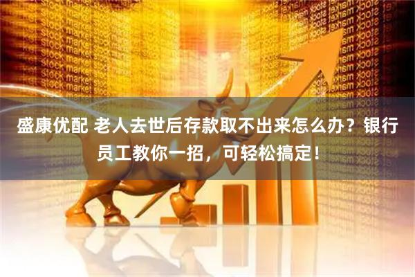 盛康优配 老人去世后存款取不出来怎么办？银行员工教你一招，可轻松搞定！
