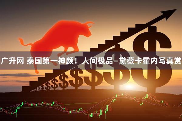 广升网 泰国第一神颜！人间极品—黛薇卡霍内写真赏