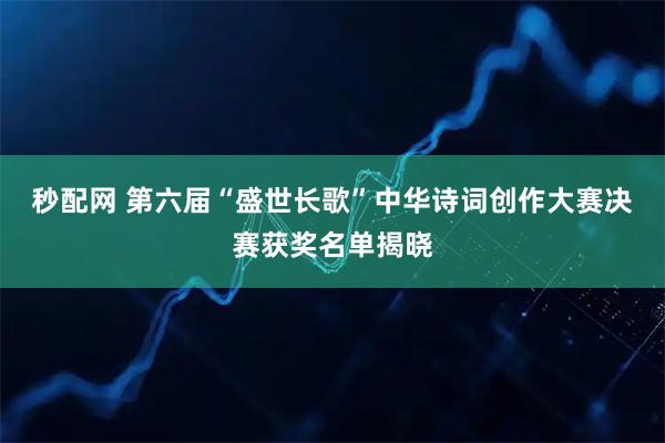 秒配网 第六届“盛世长歌”中华诗词创作大赛决赛获奖名单揭晓