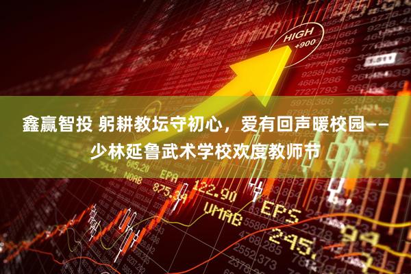 鑫赢智投 躬耕教坛守初心，爱有回声暖校园——少林延鲁武术学校欢度教师节