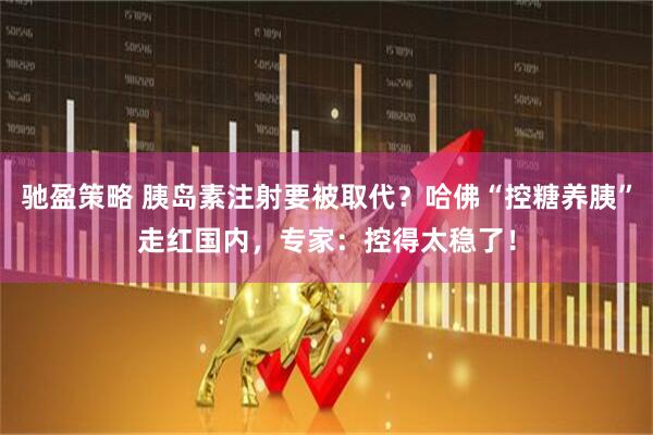 驰盈策略 胰岛素注射要被取代？哈佛“控糖养胰”走红国内，专家：控得太稳了！