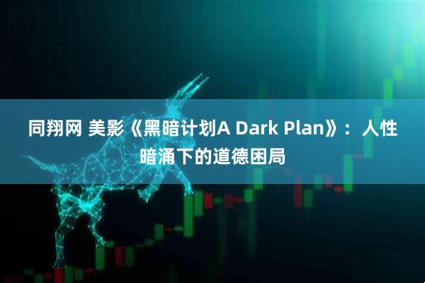 同翔网 美影《黑暗计划A Dark Plan》：人性暗涌下的道德困局