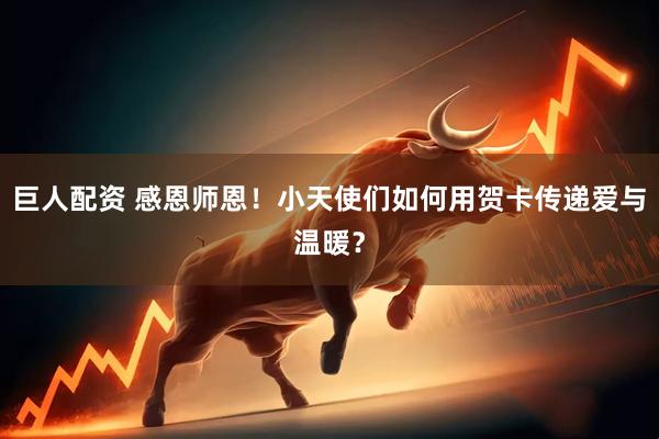 巨人配资 感恩师恩！小天使们如何用贺卡传递爱与温暖？