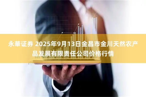 永華证券 2025年9月13日金昌市金川天然农产品发展有限责任公司价格行情