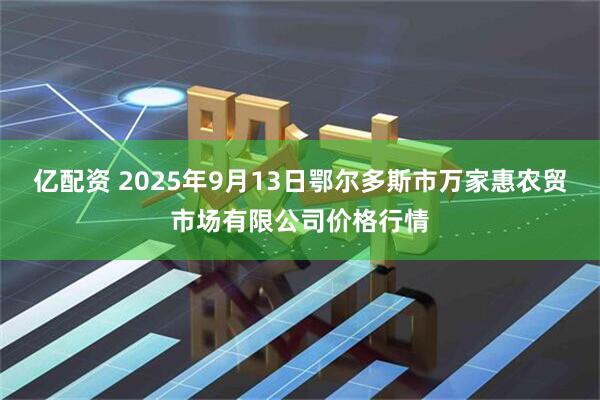 亿配资 2025年9月13日鄂尔多斯市万家惠农贸市场有限公司价格行情