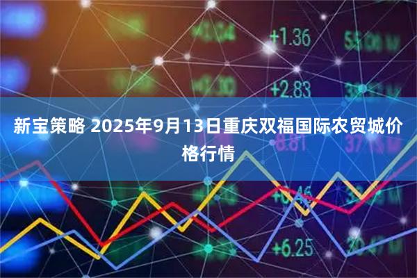 新宝策略 2025年9月13日重庆双福国际农贸城价格行情