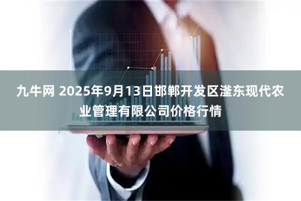 九牛网 2025年9月13日邯郸开发区滏东现代农业管理有限公司价格行情