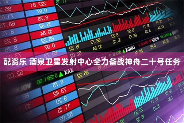 配资乐 酒泉卫星发射中心全力备战神舟二十号任务