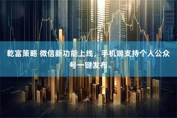 乾富策略 微信新功能上线，手机端支持个人公众号一键发布