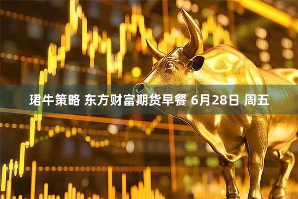珺牛策略 东方财富期货早餐 6月28日 周五