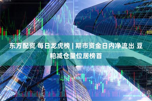 东方配资 每日龙虎榜 | 期市资金日内净流出 豆粕减仓量位居榜首