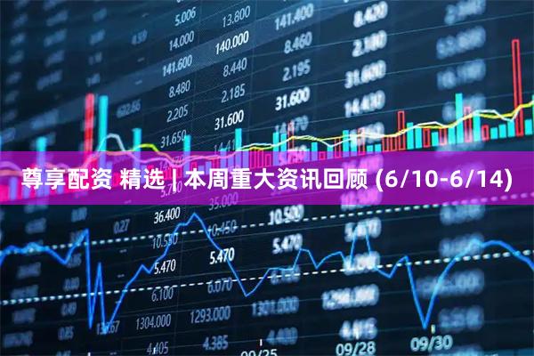 尊享配资 精选 | 本周重大资讯回顾 (6/10-6/14)