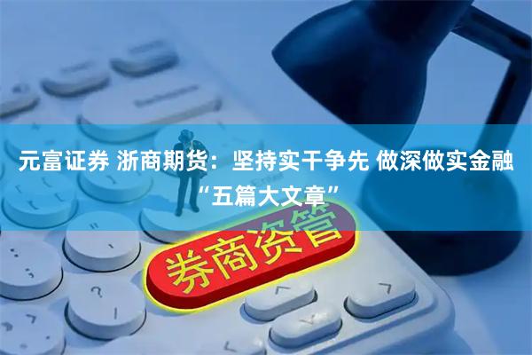 元富证券 浙商期货：坚持实干争先 做深做实金融“五篇大文章”