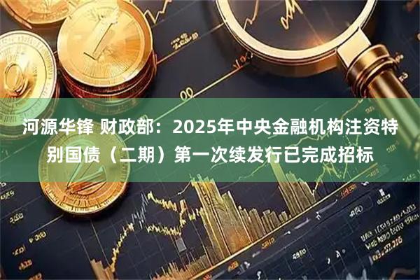河源华锋 财政部：2025年中央金融机构注资特别国债（二期）第一次续发行已完成招标
