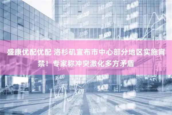 盛康优配优配 洛杉矶宣布市中心部分地区实施宵禁！专家称冲突激化多方矛盾