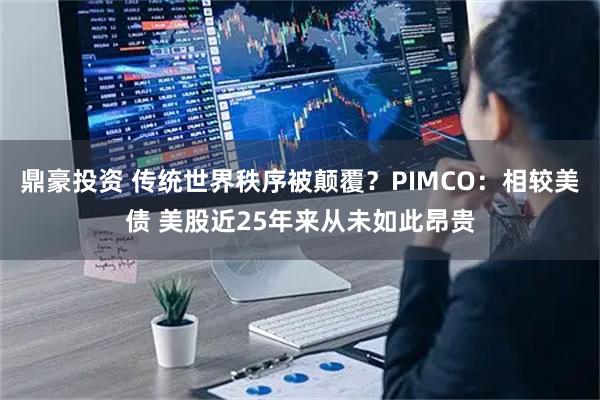 鼎豪投资 传统世界秩序被颠覆？PIMCO：相较美债 美股近25年来从未如此昂贵