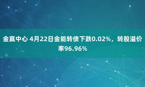 金赢中心 4月22日金能转债下跌0.02%，转股溢价率96.96%