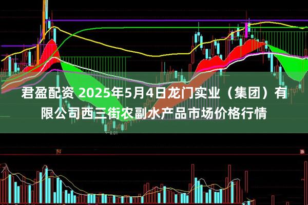 君盈配资 2025年5月4日龙门实业（集团）有限公司西三街农副水产品市场价格行情