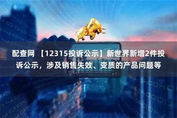 配查网 【12315投诉公示】新世界新增2件投诉公示，涉及销售失效、变质的产品问题等