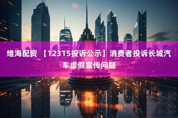 维海配资 【12315投诉公示】消费者投诉长城汽车虚假宣传问题