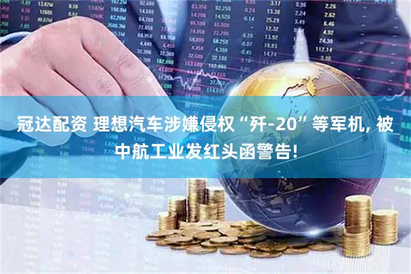 冠达配资 理想汽车涉嫌侵权“歼-20”等军机, 被中航工业发红头函警告!