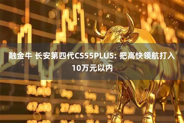 融金牛 长安第四代CS55PLUS: 把高快领航打入10万元以内