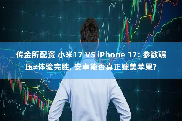 传金所配资 小米17 VS iPhone 17: 参数碾压≠体验完胜, 安卓能否真正媲美苹果?