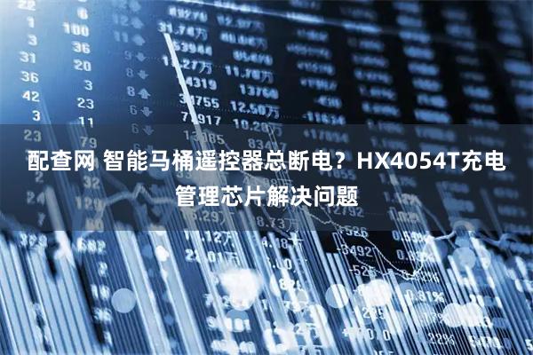 配查网 智能马桶遥控器总断电？HX4054T充电管理芯片解决问题