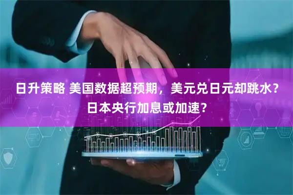 日升策略 美国数据超预期，美元兑日元却跳水？日本央行加息或加速？
