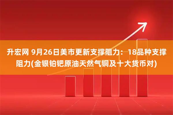 升宏网 9月26日美市更新支撑阻力：18品种支撑阻力(金银铂钯原油天然气铜及十大货币对)