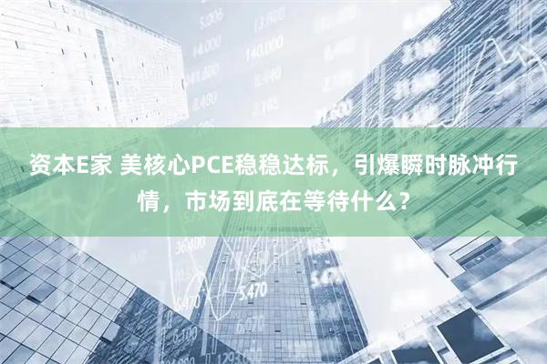 资本E家 美核心PCE稳稳达标，引爆瞬时脉冲行情，市场到底在等待什么？