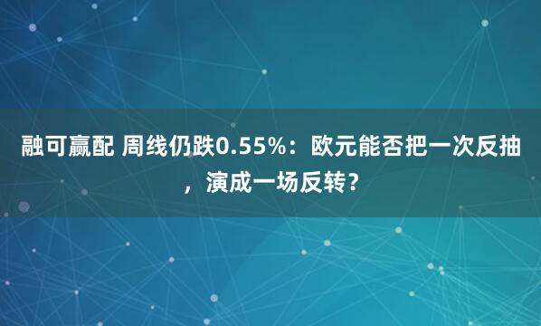 融可赢配 周线仍跌0.55%：欧元能否把一次反抽，演成一场反转？
