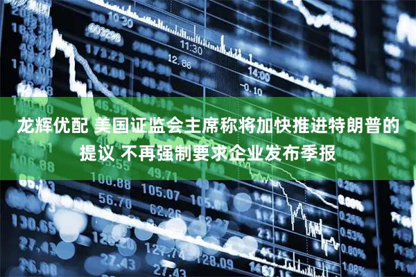 龙辉优配 美国证监会主席称将加快推进特朗普的提议 不再强制要求企业发布季报