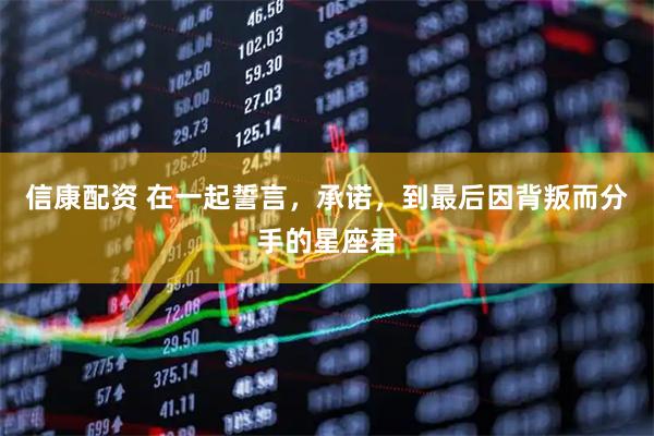 信康配资 在一起誓言，承诺，到最后因背叛而分手的星座君