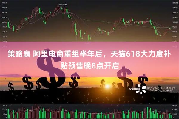 策略赢 阿里电商重组半年后，天猫618大力度补贴预售晚8点开启