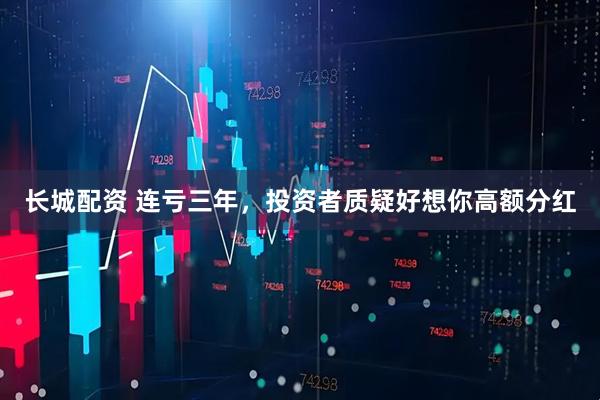 长城配资 连亏三年，投资者质疑好想你高额分红