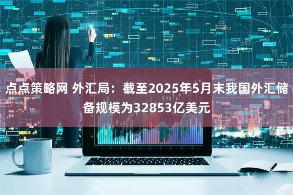 点点策略网 外汇局：截至2025年5月末我国外汇储备规模为32853亿美元