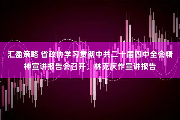 汇盈策略 省政协学习贯彻中共二十届四中全会精神宣讲报告会召开，林克庆作宣讲报告
