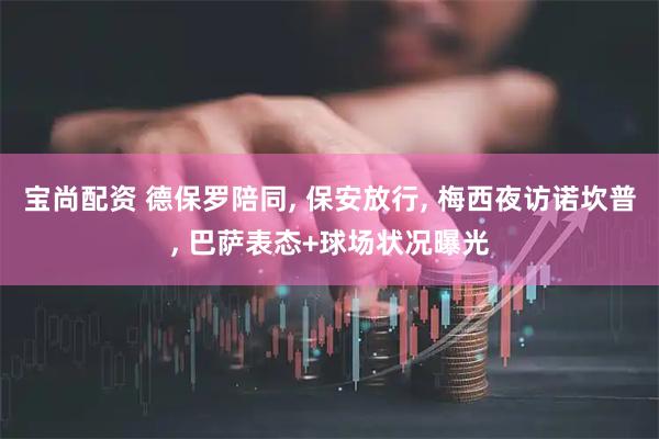 宝尚配资 德保罗陪同, 保安放行, 梅西夜访诺坎普, 巴萨表态+球场状况曝光