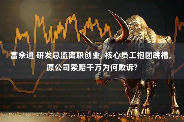 富余通 研发总监离职创业, 核心员工抱团跳槽, 原公司索赔千万为何败诉?