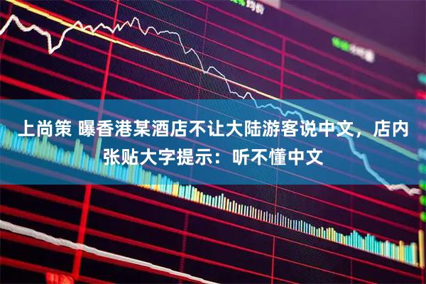 上尚策 曝香港某酒店不让大陆游客说中文,店内张贴大字提示:听不懂中文