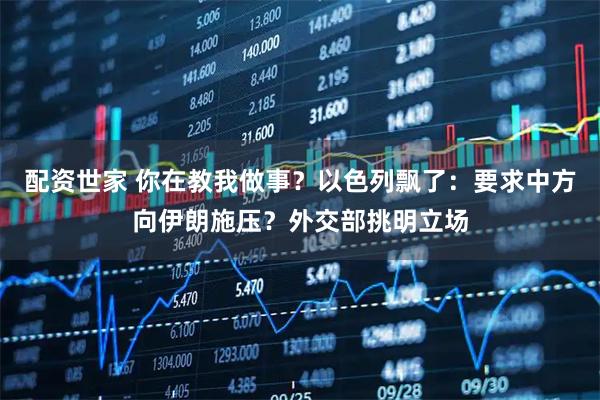 配资世家 你在教我做事？以色列飘了：要求中方向伊朗施压？外交部挑明立场
