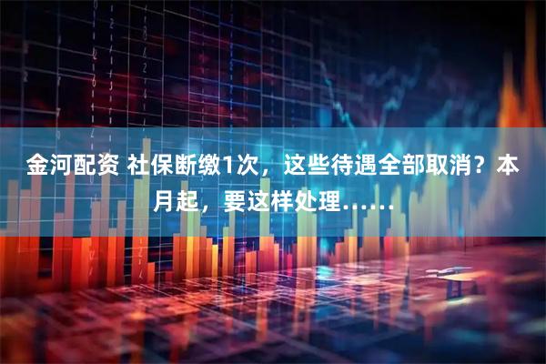金河配资 社保断缴1次,这些待遇全部取消?本月起,要这样处理……