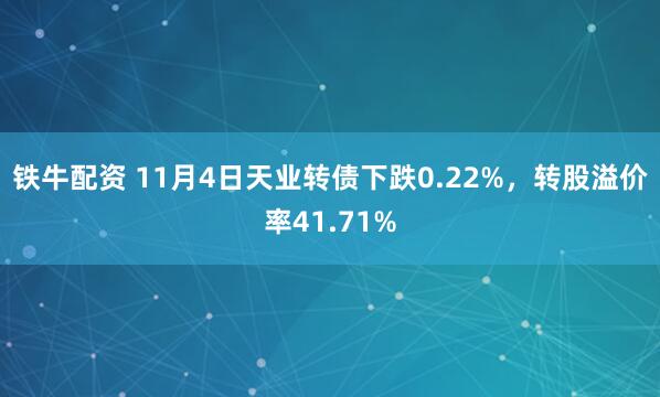 铁牛配资 11月4日天业转债下跌0.22%,转股溢价率41.71%