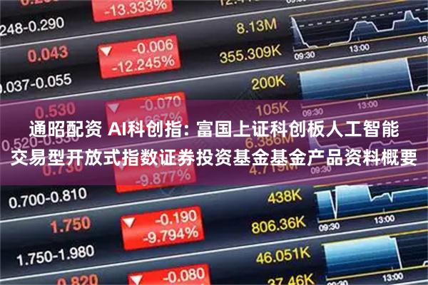 通昭配资 AI科创指: 富国上证科创板人工智能交易型开放式指数证券投资基金基金产品资料概要