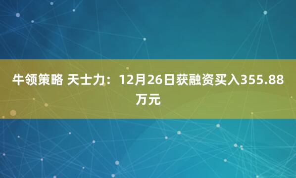 牛领策略 天士力:12月26日获融资买入355.88万元