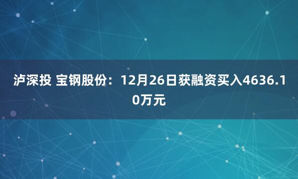 泸深投 宝钢股份：12月26日获融资买入4636.10万元