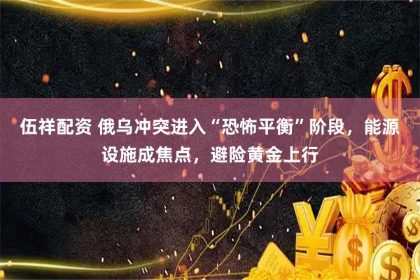 伍祥配资 俄乌冲突进入“恐怖平衡”阶段,能源设施成焦点,避险黄金上行