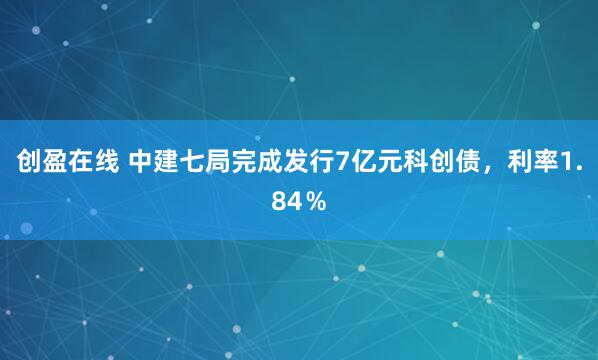 创盈在线 中建七局完成发行7亿元科创债，利率1.84％